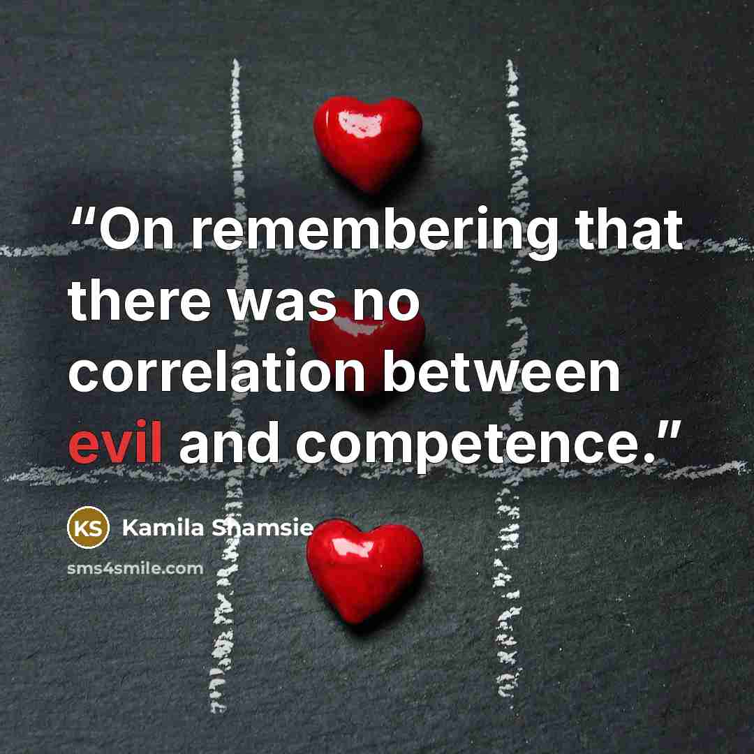“On remembering that there was no correlation between evil and competence.” quote by Kamila Shamsie