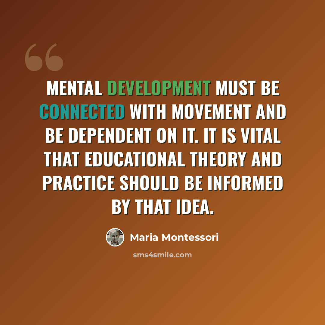 “Mental development must be connected with movement and be dependent on it. It is vital that educational theory and practice should be informed by that idea.” quote by Maria Montessori