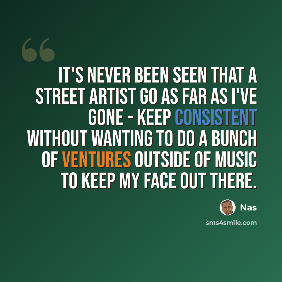“It's never been seen that a street artist go as far as I've gone - keep consistent without wanting to do a bunch of ventures outside of music to keep my face out there.” quote by Nas