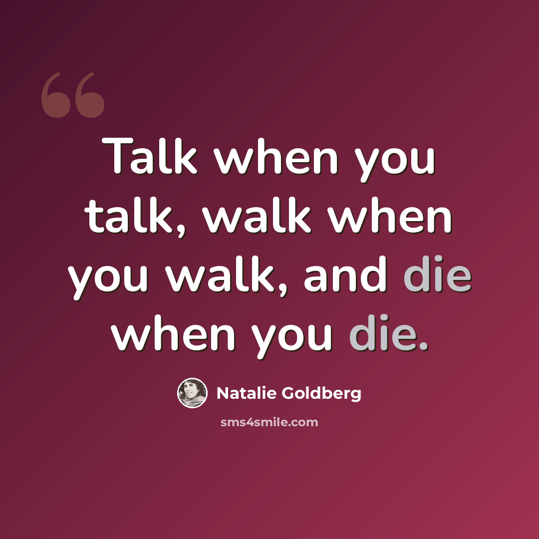 “Talk when you talk, walk when you walk, and die when you die.” quote by Natalie Goldberg