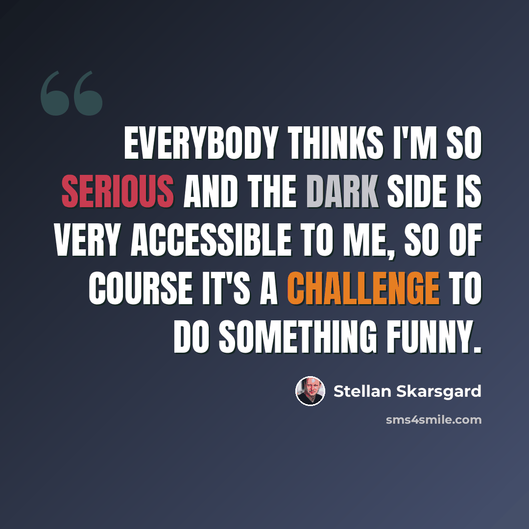 “Everybody thinks I'm so serious and the dark side is very accessible to me, so of course it's a challenge to do something funny.” quote by Stellan Skarsgard