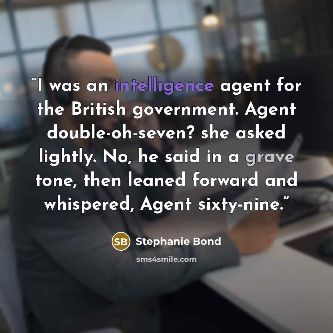 “I was an intelligence agent for the British government. Agent double-oh-seven? she asked lightly. No, he said in a grave tone, then leaned forward and whispered, Agent sixty-nine.” quote by Stephanie Bond