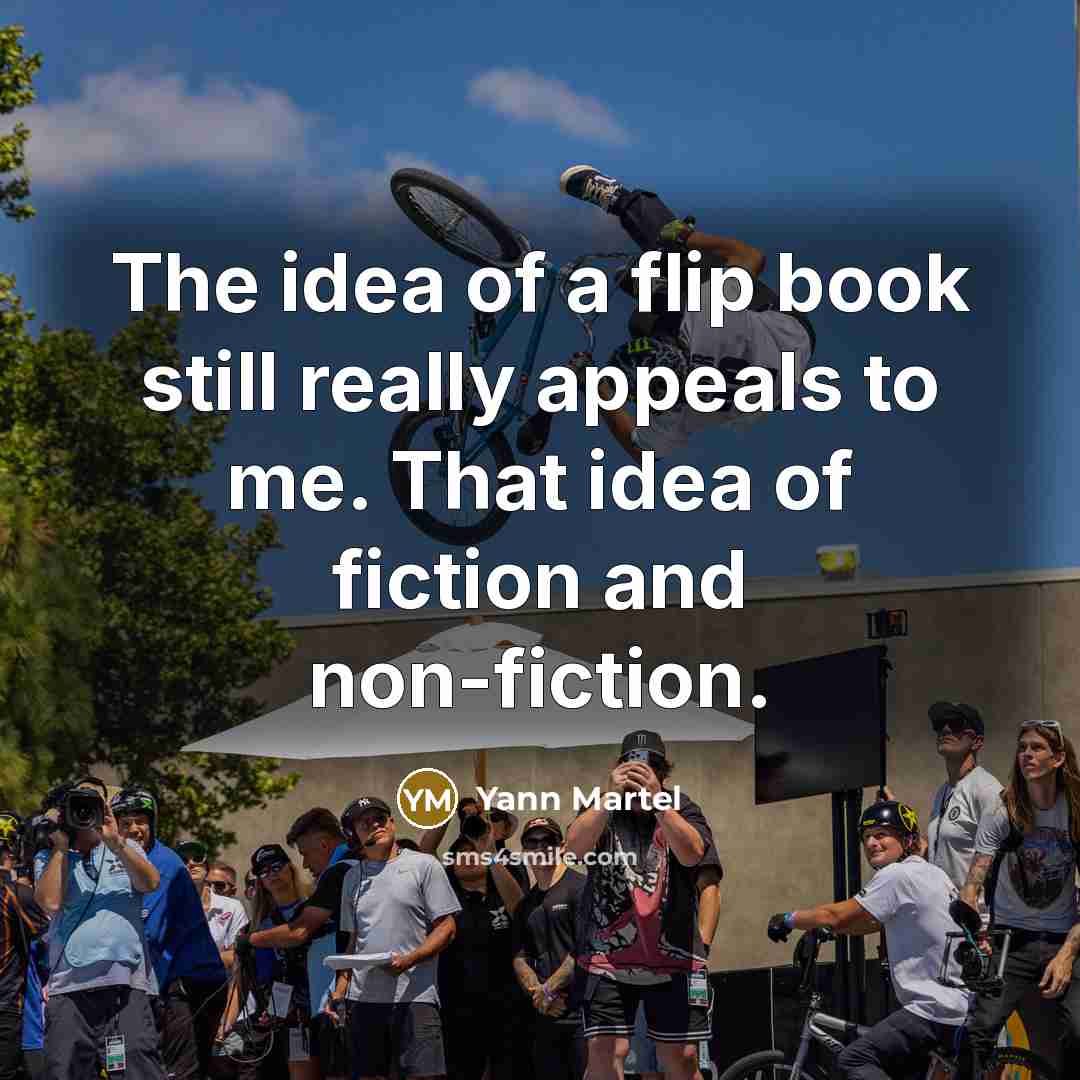 “The idea of a flip book still really appeals to me. That idea of fiction and non-fiction.” quote by Yann Martel