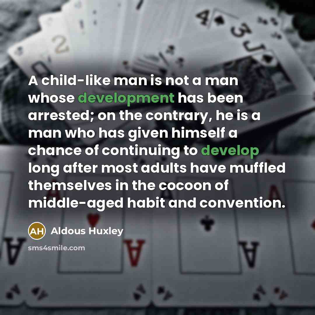 “A child-like man is not a man whose development has been arrested; on the contrary, he is a man who has given himself a chance of continuing to develop long after most adults have muffled themselves in the cocoon of middle-aged habit and convention.” quote by Aldous Huxley