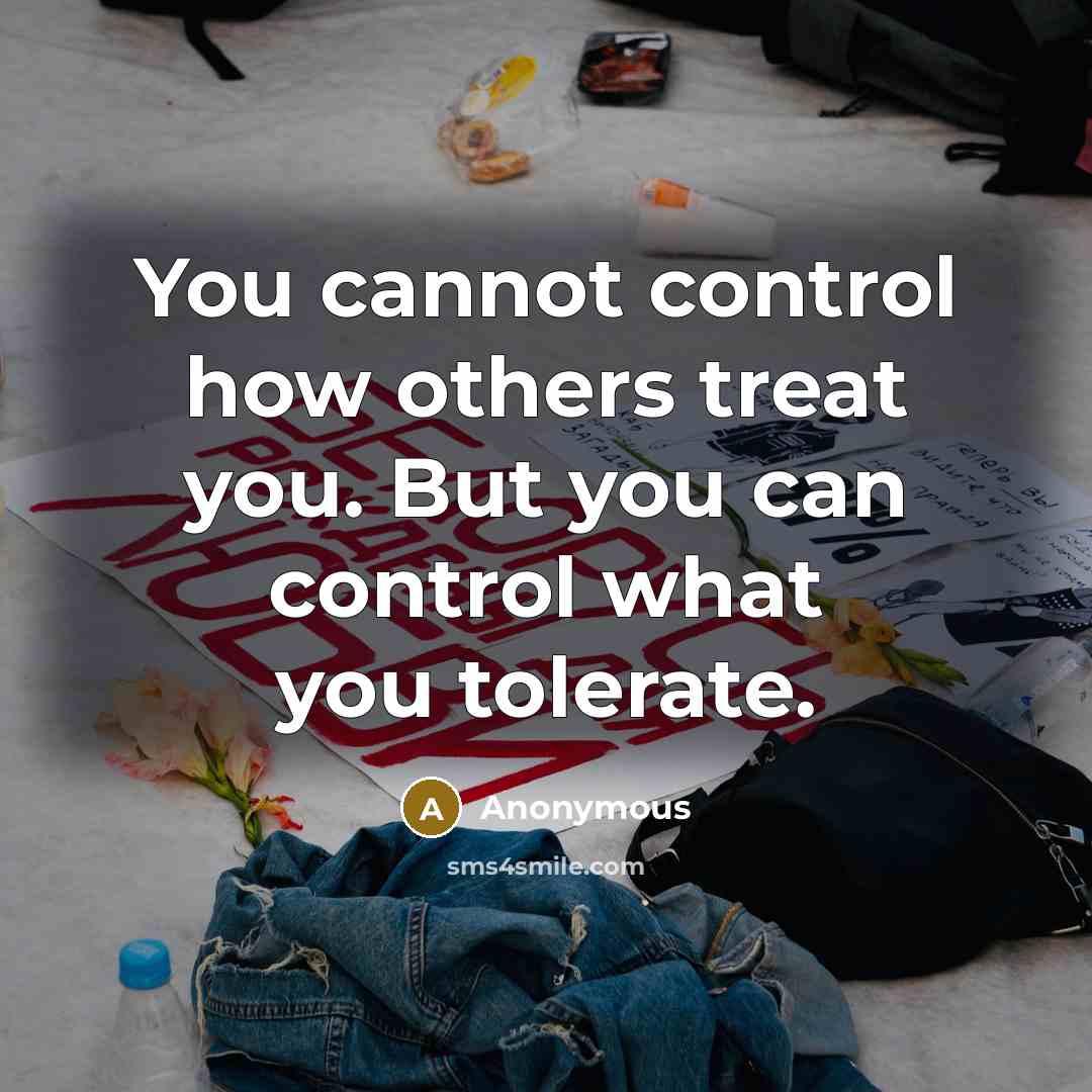 “You cannot control how others treat you. But you can control what you tolerate.” quote by Anonymous
