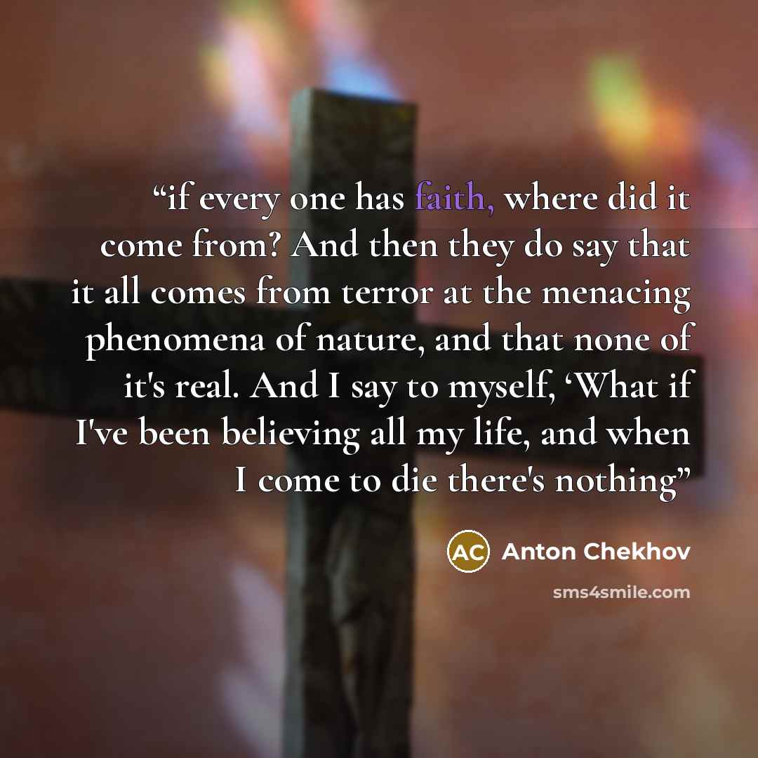 “if every one has faith, where did it come from? And then they do say that it all comes from terror at the menacing phenomena of nature, and that none of it's real. And I say to myself, ‘What if I've been believing all my life, and when I come to die there's nothing” quote by Anton Chekhov