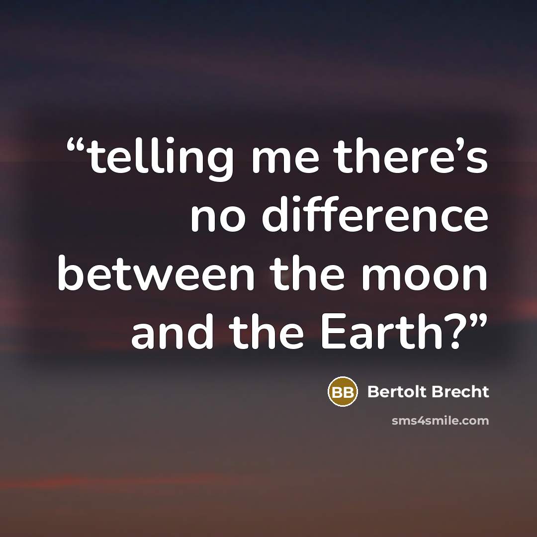 “telling me there’s no difference between the moon and the Earth?” quote by Bertolt Brecht