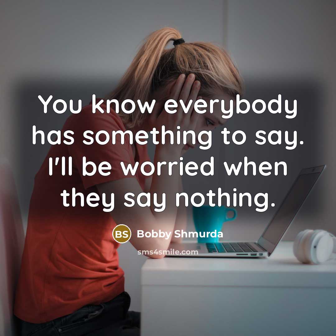 “You know everybody has something to say. I'll be worried when they say nothing.” quote by Bobby Shmurda