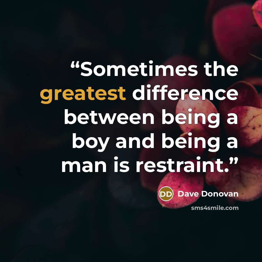 “Sometimes the greatest difference between being a boy and being a man is restraint.” quote by Dave Donovan