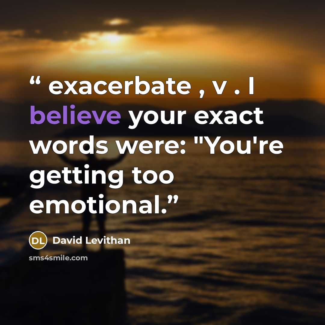 “exacerbate , v . I believe your exact words were: "You're getting too emotional.” quote by David Levithan