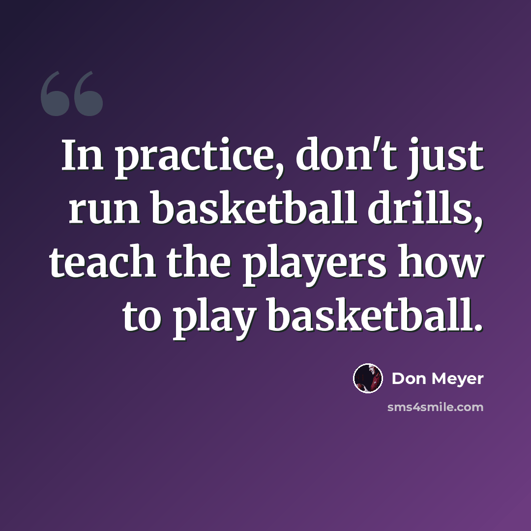 “In practice, don't just run basketball drills, teach the players how to play basketball.” quote by Don Meyer