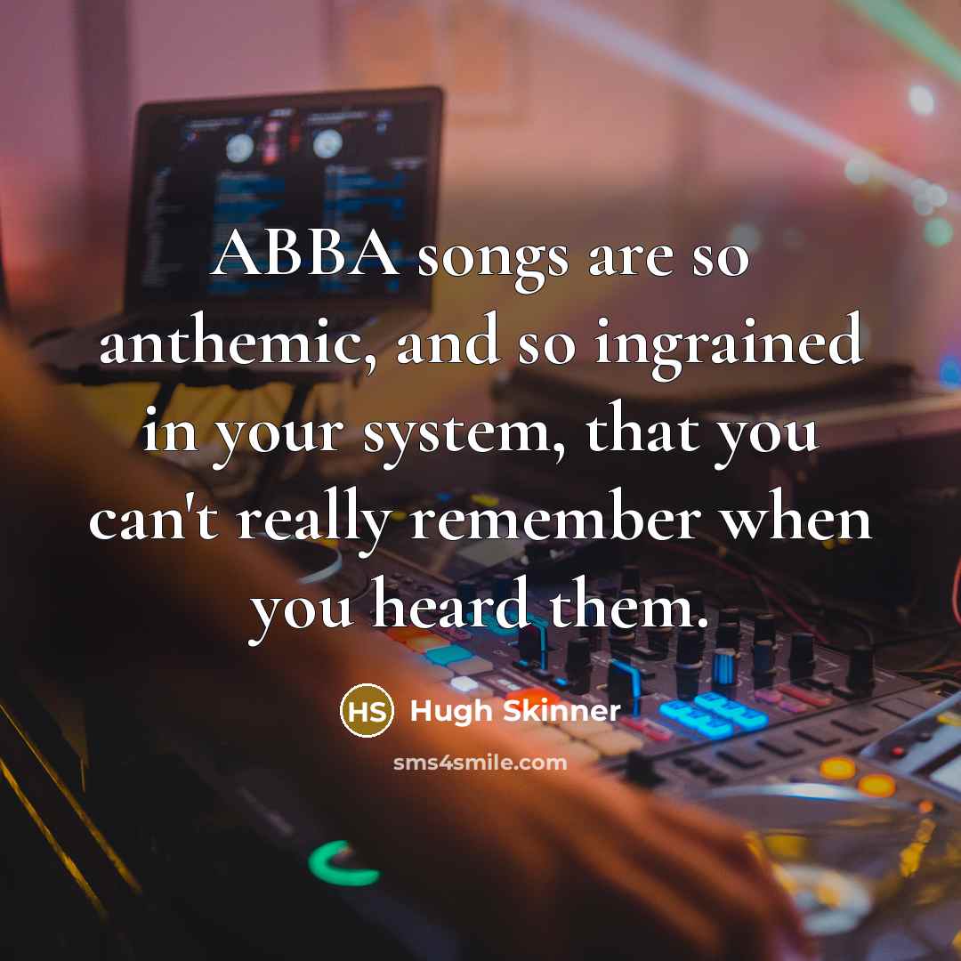 “ABBA songs are so anthemic, and so ingrained in your system, that you can't really remember when you heard them.” quote by Hugh Skinner