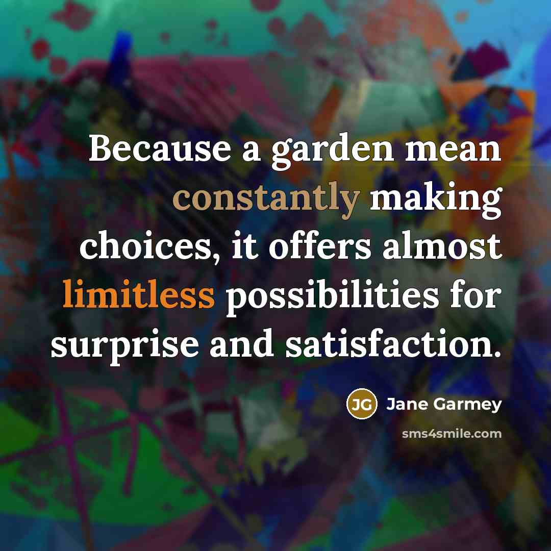“Because a garden mean constantly making choices, it offers almost limitless possibilities for surprise and satisfaction.” quote by Jane Garmey