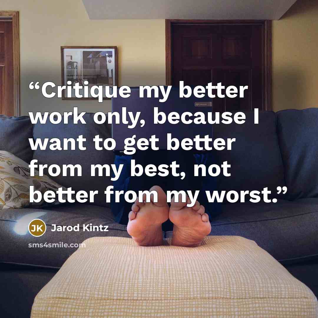 “Critique my better work only, because I want to get better from my best, not better from my worst.” quote by Jarod Kintz