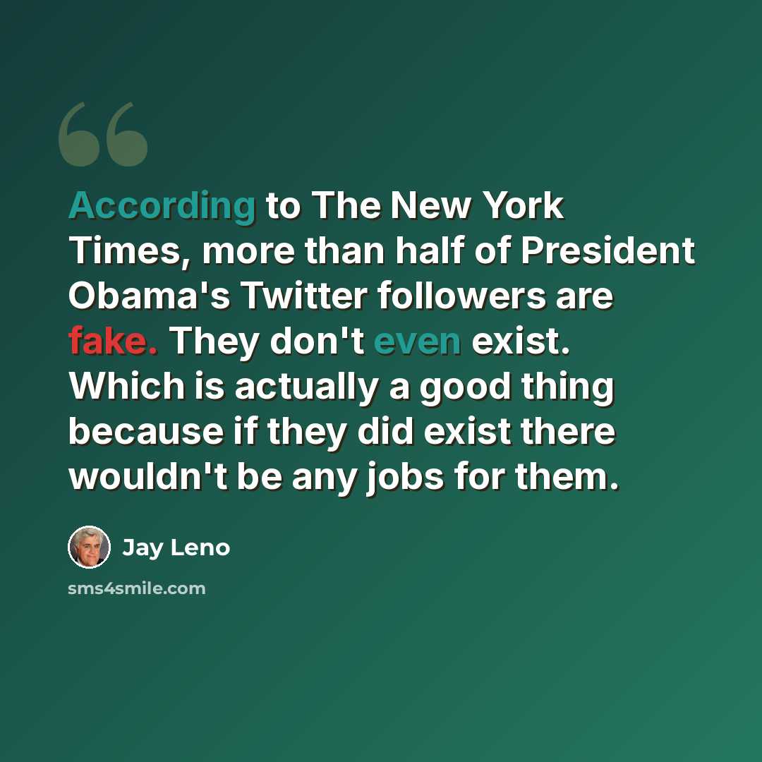 “According to The New York Times, more than half of President Obama's Twitter followers are fake. They don't even exist. Which is actually a good thing because if they did exist there wouldn't be any jobs for them.” quote by Jay Leno