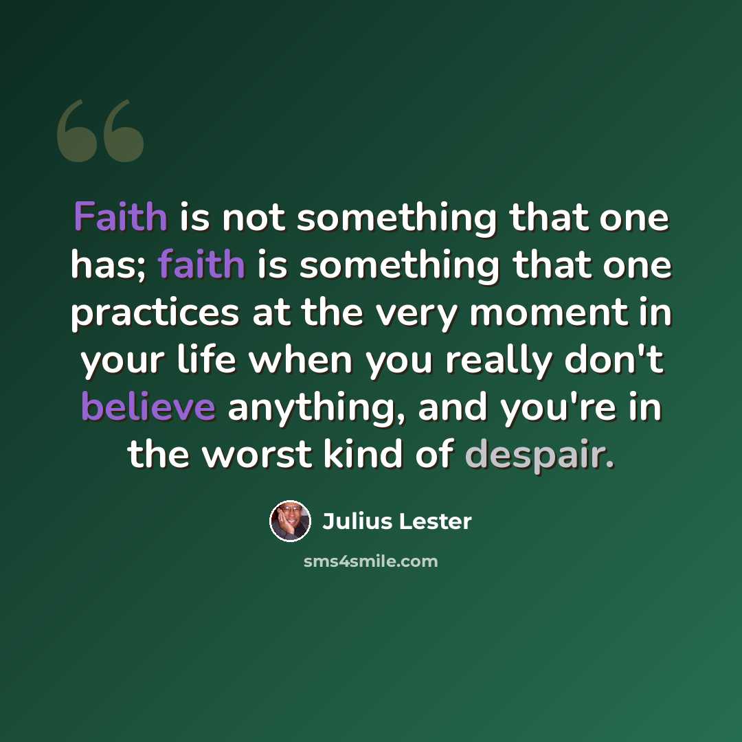 “Faith is not something that one has; faith is something that one practices at the very moment in your life when you really don't believe anything, and you're in the worst kind of despair.” quote by Julius Lester