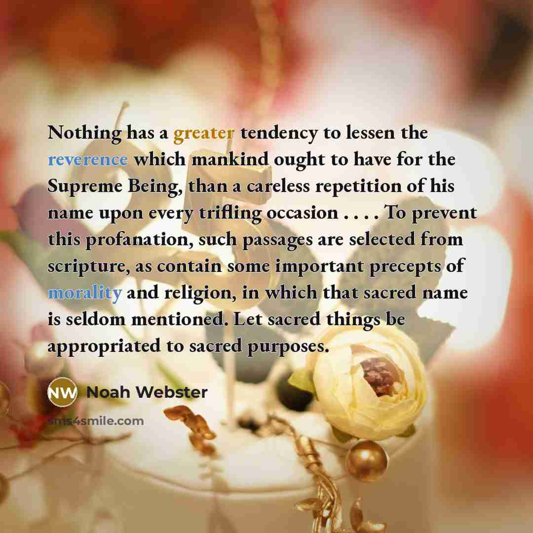 “Nothing has a greater tendency to lessen the reverence which mankind ought to have for the Supreme Being, than a careless repetition of his name upon every trifling occasion . . . . To prevent this profanation, such passages are selected from scripture, as contain some important precepts of…” quote by Noah Webster