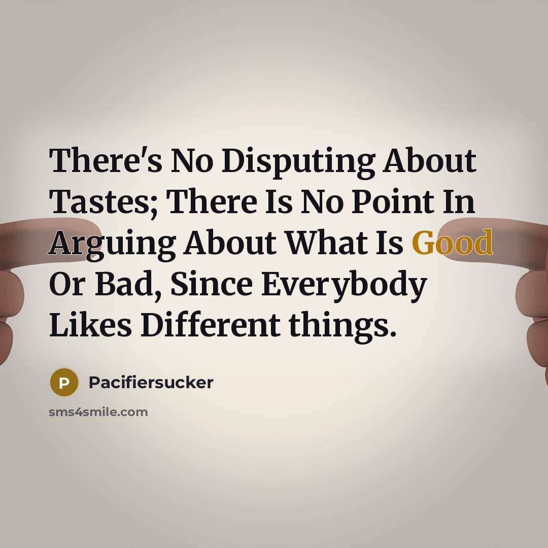 “There's No Disputing About Tastes; There Is No Point In Arguing About What Is Good Or Bad, Since Everybody Likes Different things.” quote by Pacifiersucker