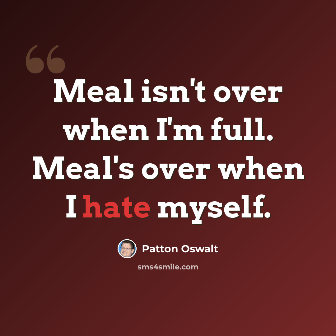 “Meal isn't over when I'm full. Meal's over when I hate myself.” quote by Patton Oswalt