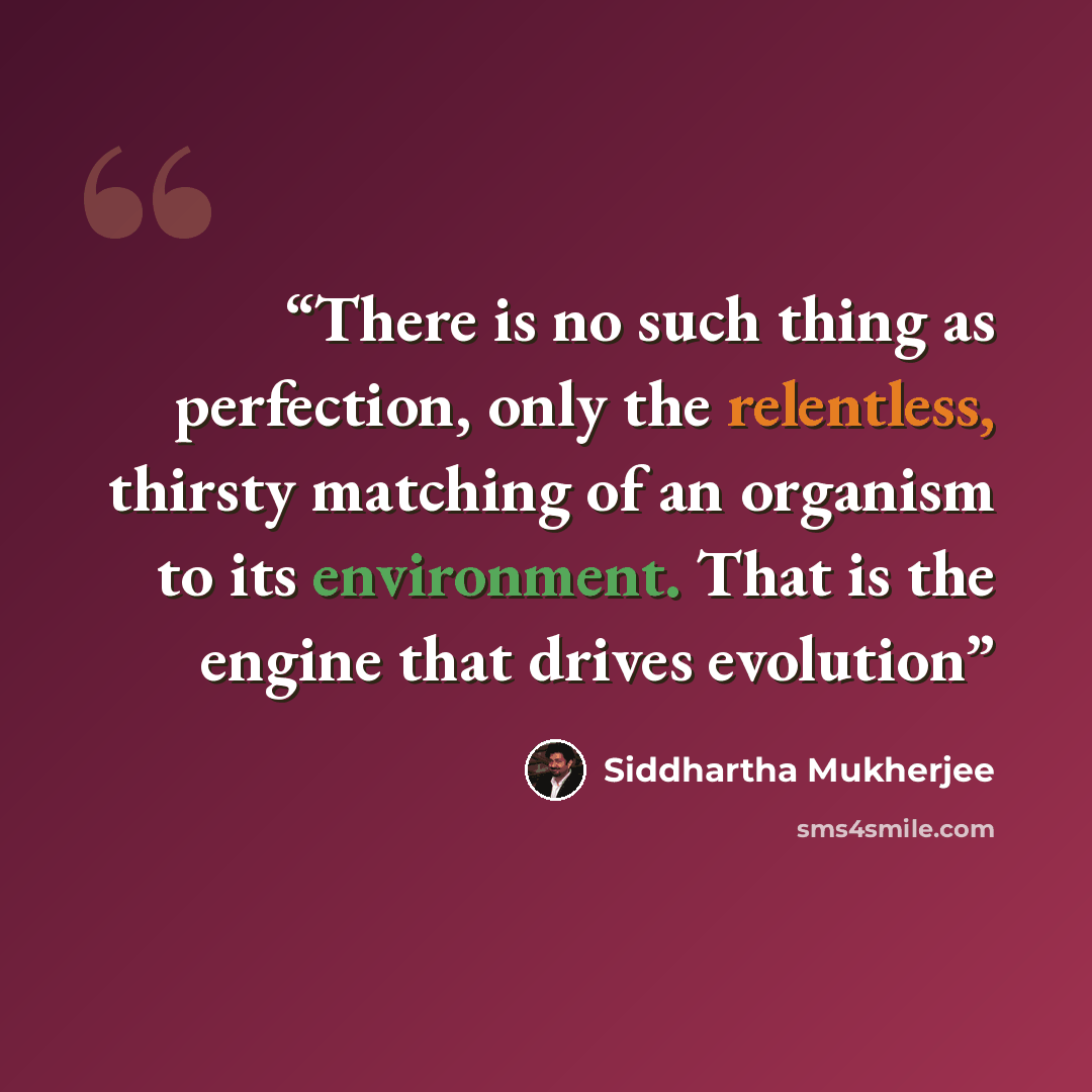 “There is no such thing as perfection, only the relentless, thirsty matching of an organism to its environment. That is the engine that drives evolution” quote by Siddhartha Mukherjee