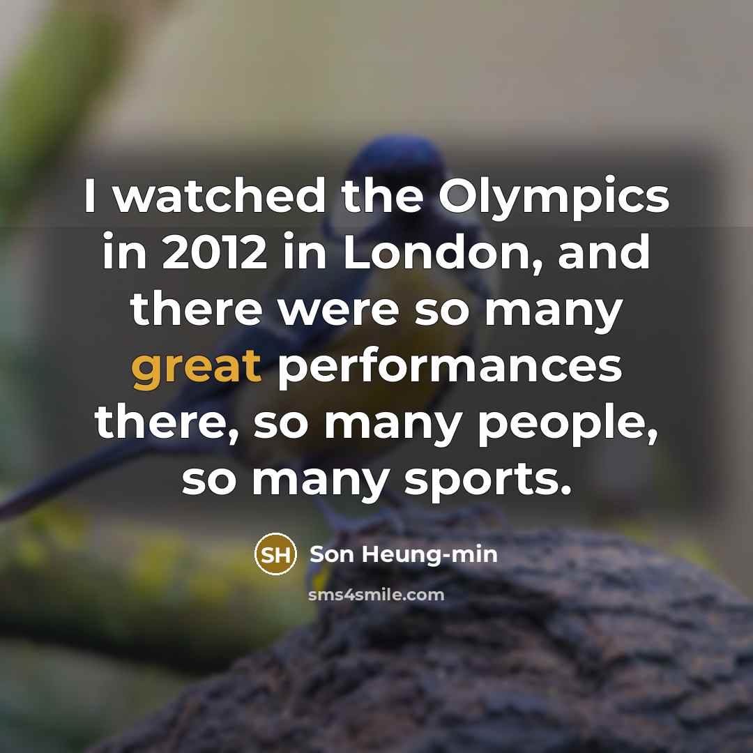“I watched the Olympics in 2012 in London, and there were so many great performances there, so many people, so many sports.” quote by Son Heung-min