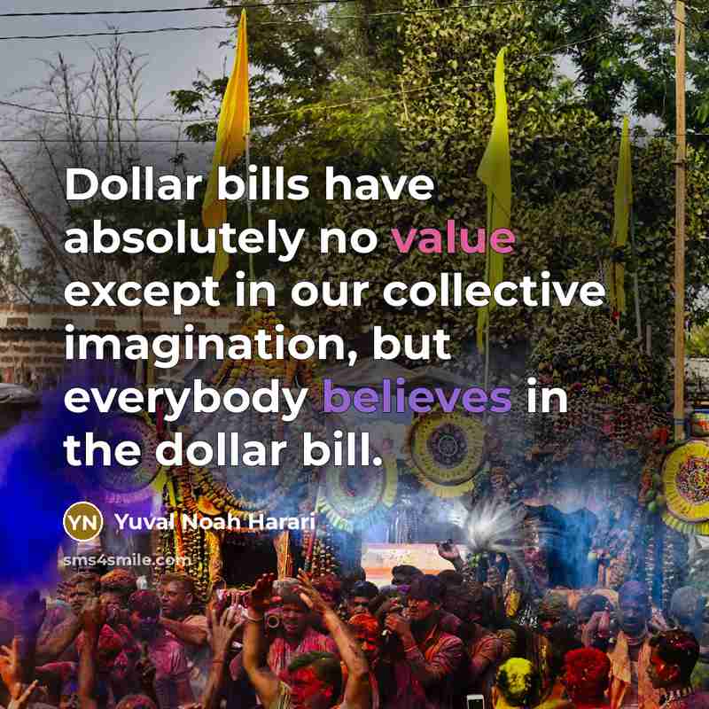“Dollar bills have absolutely no value except in our collective imagination, but everybody believes in the dollar bill.” quote by Yuval Noah Harari
