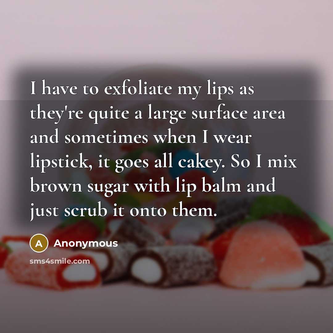 “I have to exfoliate my lips as they're quite a large surface area and sometimes when I wear lipstick, it goes all cakey. So I mix brown sugar with lip balm and just scrub it onto them.” quote by Anonymous