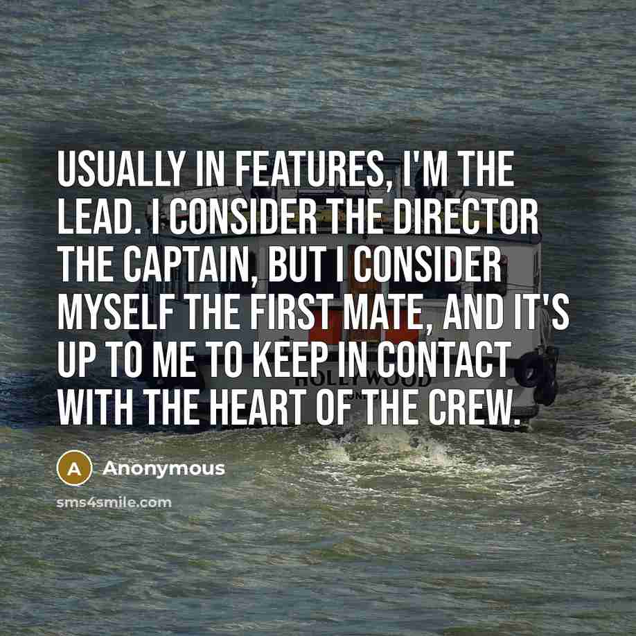 “Usually in features, I'm the lead. I consider the director the captain, but I consider myself the first mate, and it's up to me to keep in contact with the heart of the crew.” quote by Anonymous