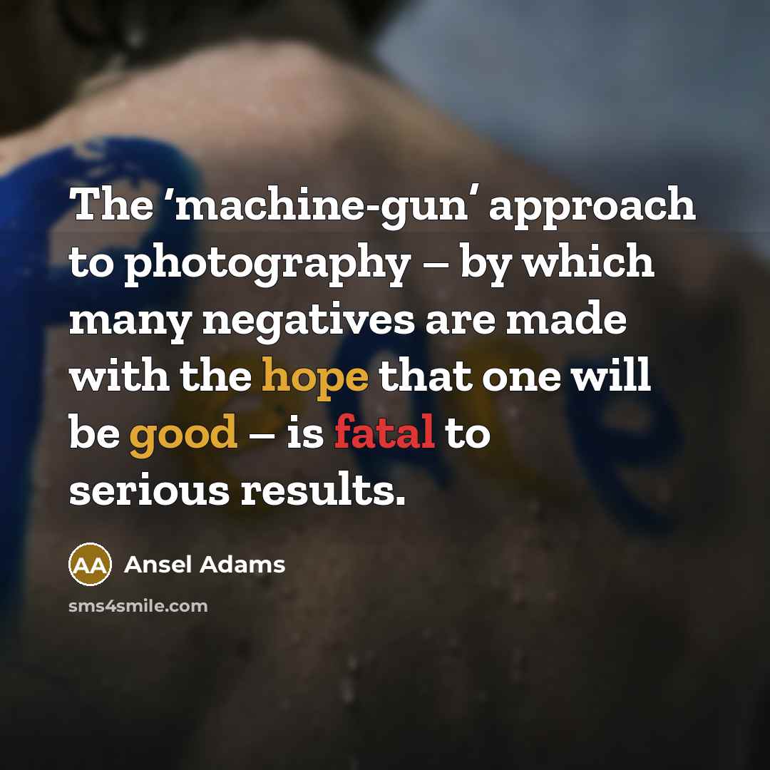 “The ‘machine-gun’ approach to photography – by which many negatives are made with the hope that one will be good – is fatal to serious results.” quote by Ansel Adams