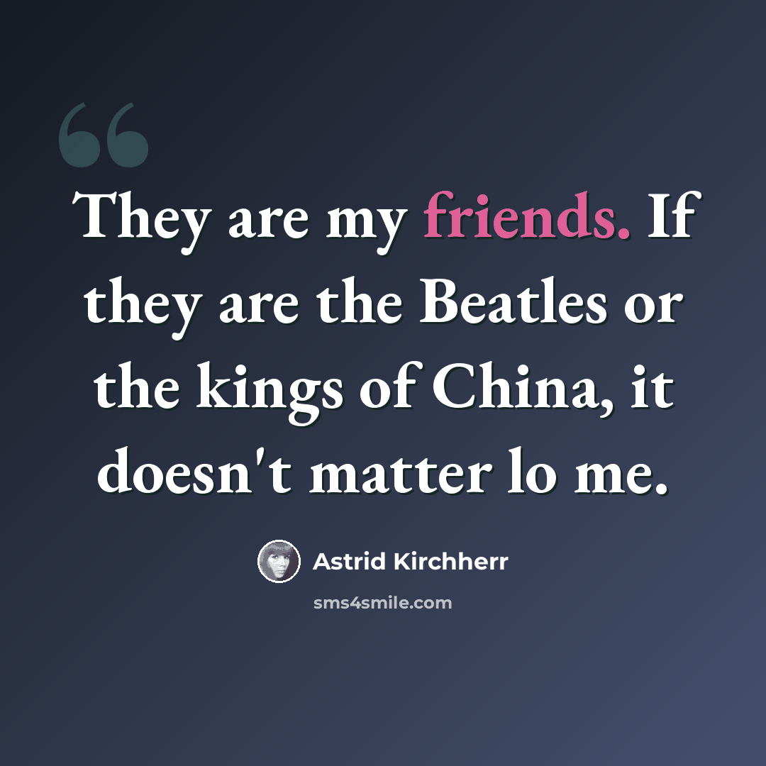 “They are my friends. If they are the Beatles or the kings of China, it doesn't matter lo me.” quote by Astrid Kirchherr