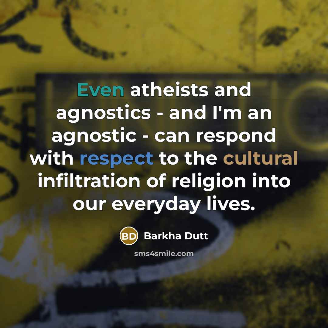 “Even atheists and agnostics - and I'm an agnostic - can respond with respect to the cultural infiltration of religion into our everyday lives.” quote by Barkha Dutt