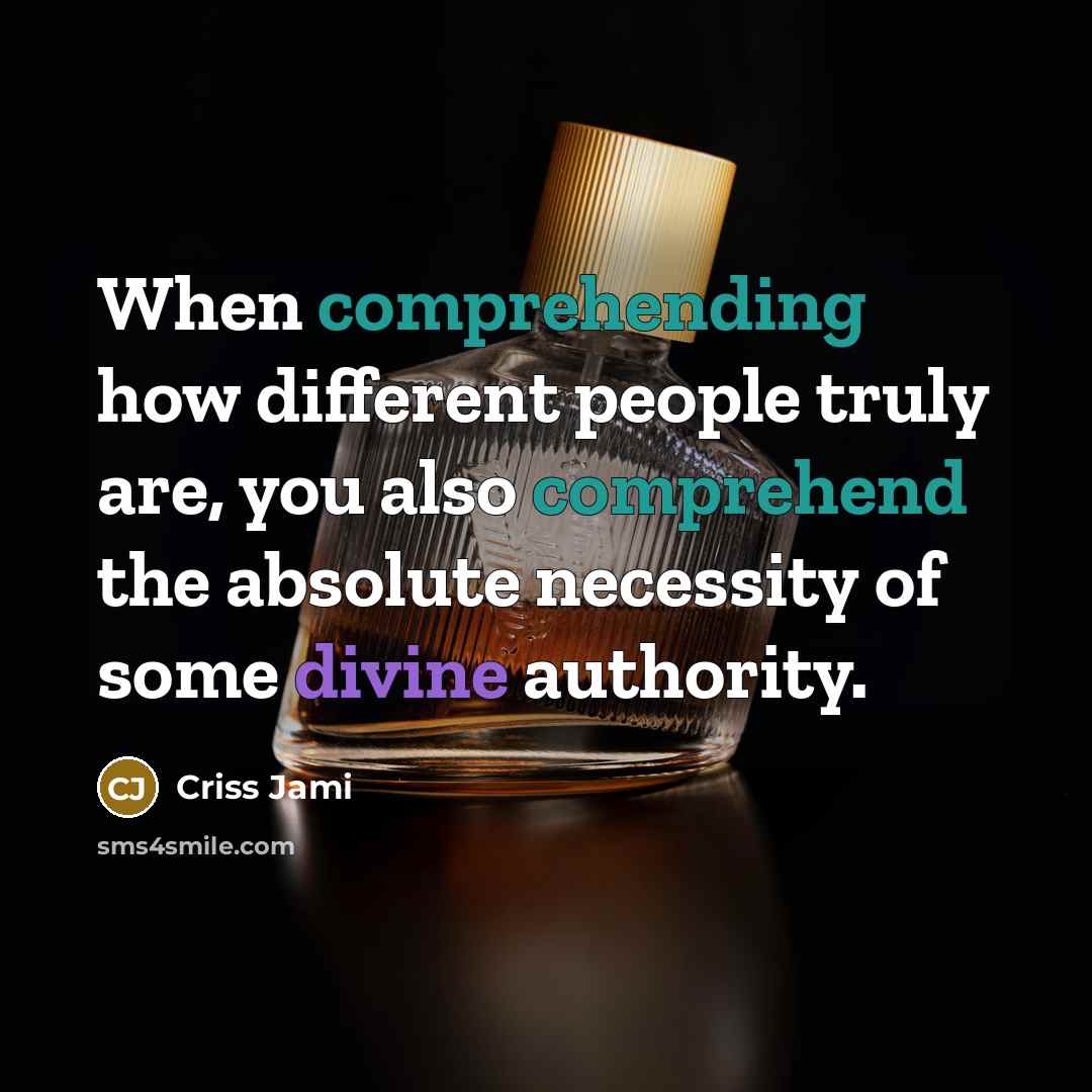 “When comprehending how different people truly are, you also comprehend the absolute necessity of some divine authority.” quote by Criss Jami