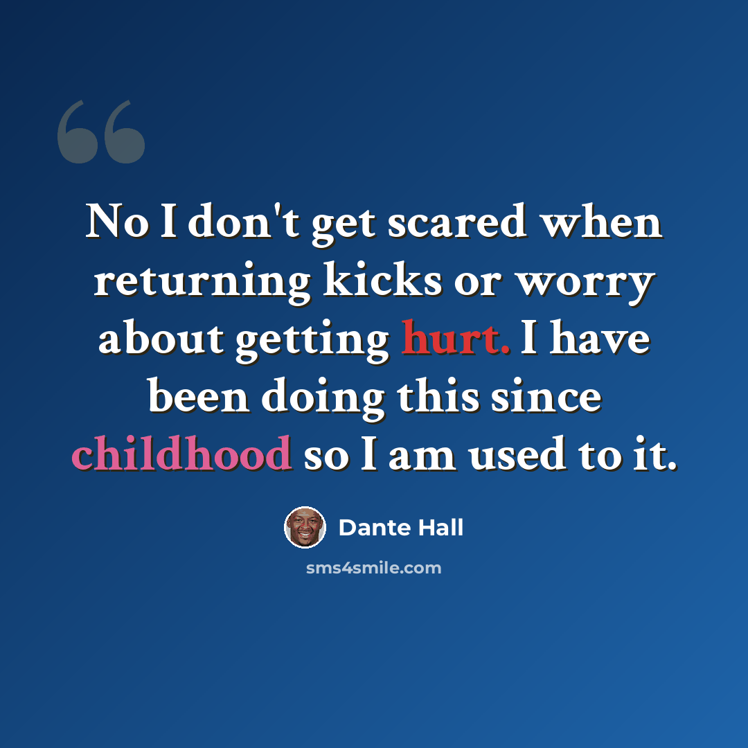 “No I don't get scared when returning kicks or worry about getting hurt. I have been doing this since childhood so I am used to it.” quote by Dante Hall
