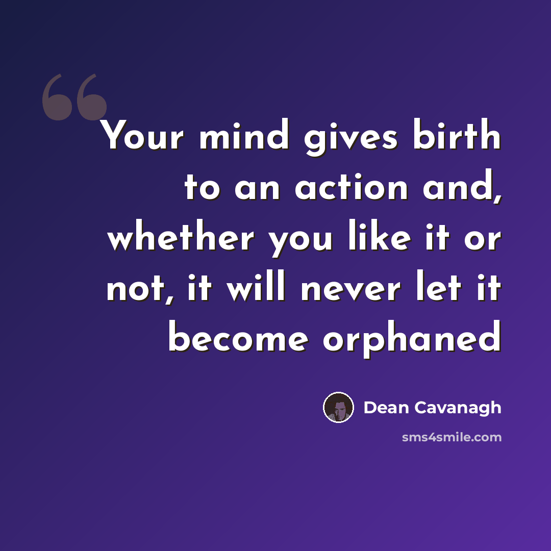 “Your mind gives birth to an action and, whether you like it or not, it will never let it become orphaned” quote by Dean Cavanagh