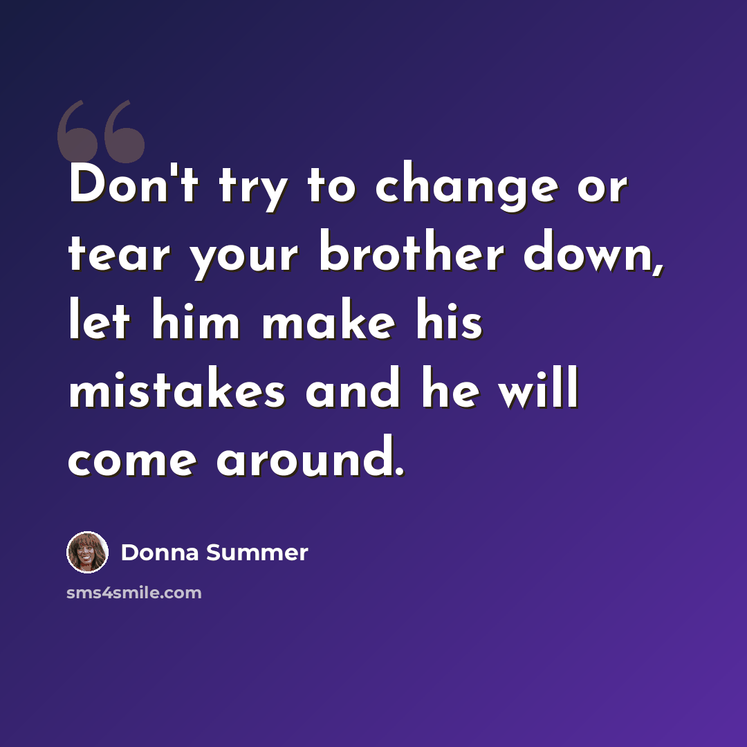 “Don't try to change or tear your brother down, let him make his mistakes and he will come around.” quote by Donna Summer