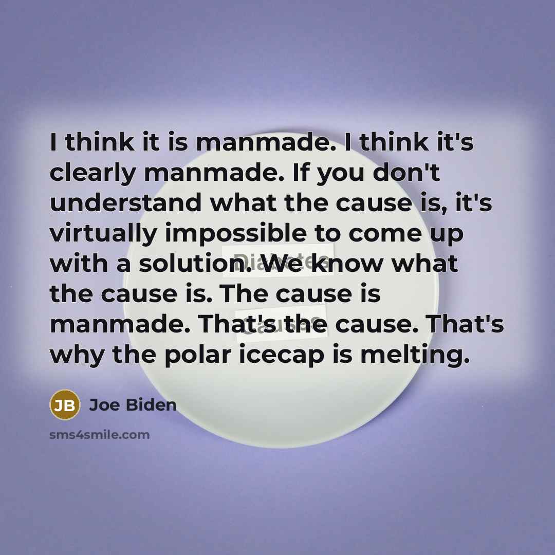 “I think it is manmade. I think it's clearly manmade. If you don't understand what the cause is, it's virtually impossible to come up with a solution. We know what the cause is. The cause is manmade. That's the cause. That's why the polar icecap is melting.” quote by Joe Biden