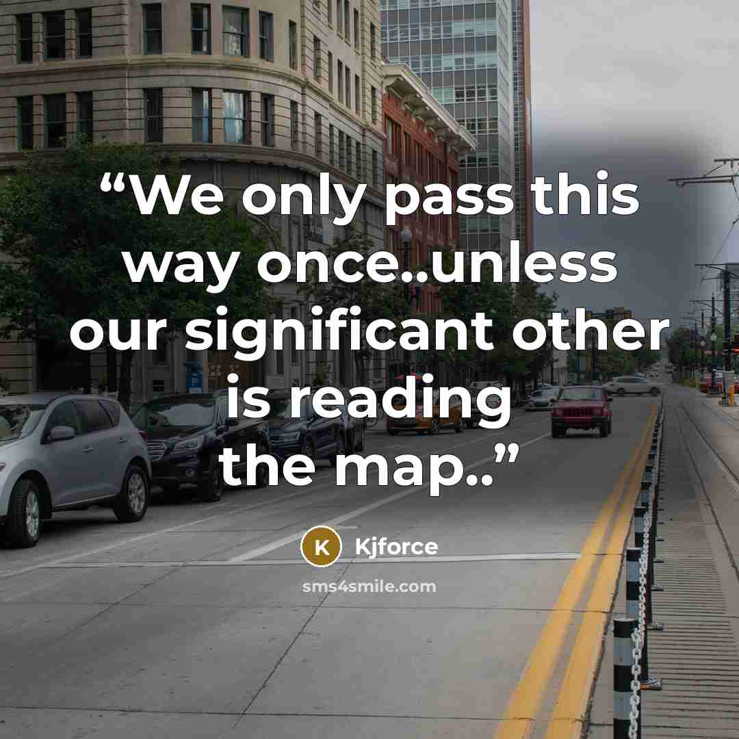 “We only pass this way once..unless our significant other is reading the map..” quote by kjforce
