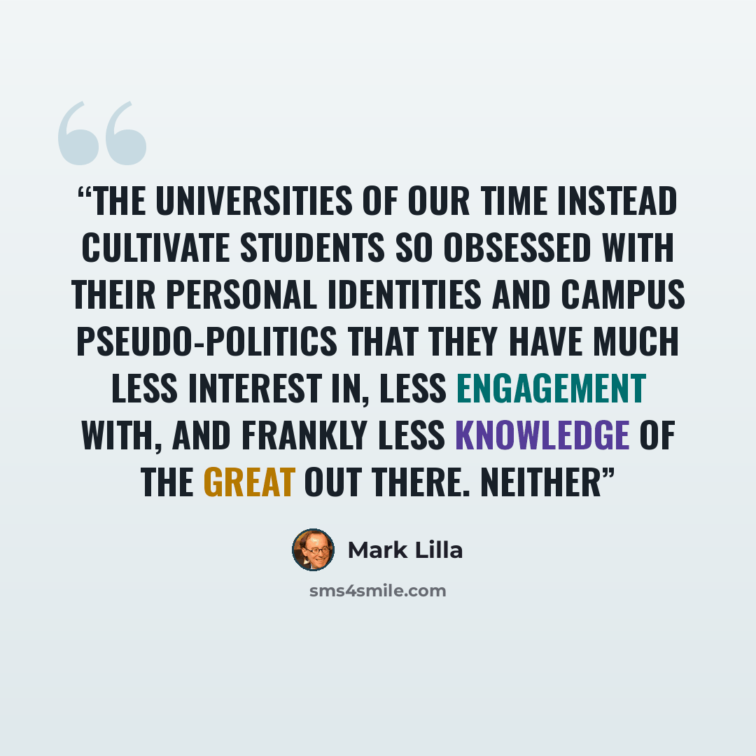 “The universities of our time instead cultivate students so obsessed with their personal identities and campus pseudo-politics that they have much less interest in, less engagement with, and frankly less knowledge of the great out there. Neither” quote by Mark Lilla