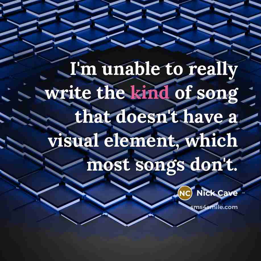 “I'm unable to really write the kind of song that doesn't have a visual element, which most songs don't.” quote by Nick Cave