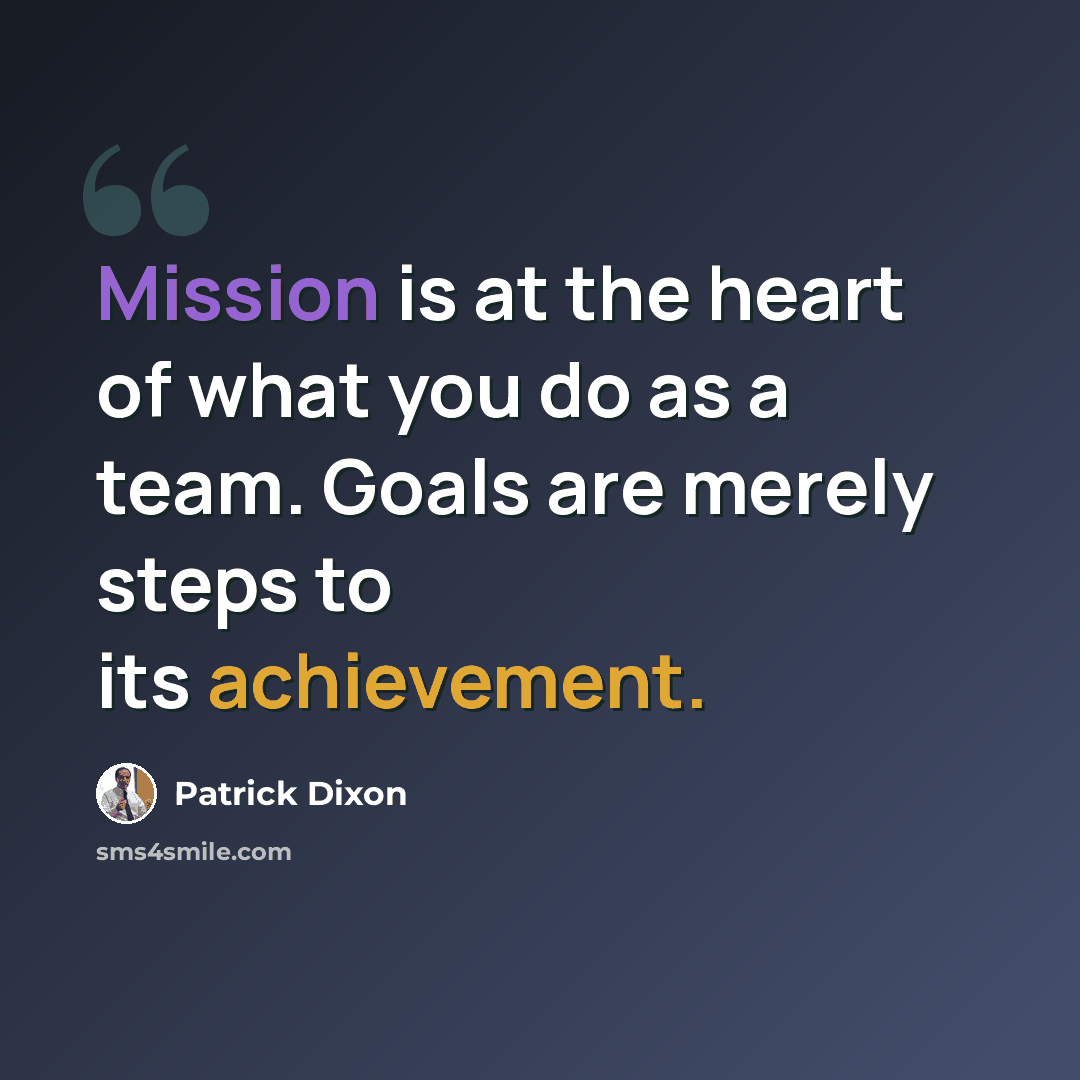 “Mission is at the heart of what you do as a team. Goals are merely steps to its achievement.” quote by Patrick Dixon