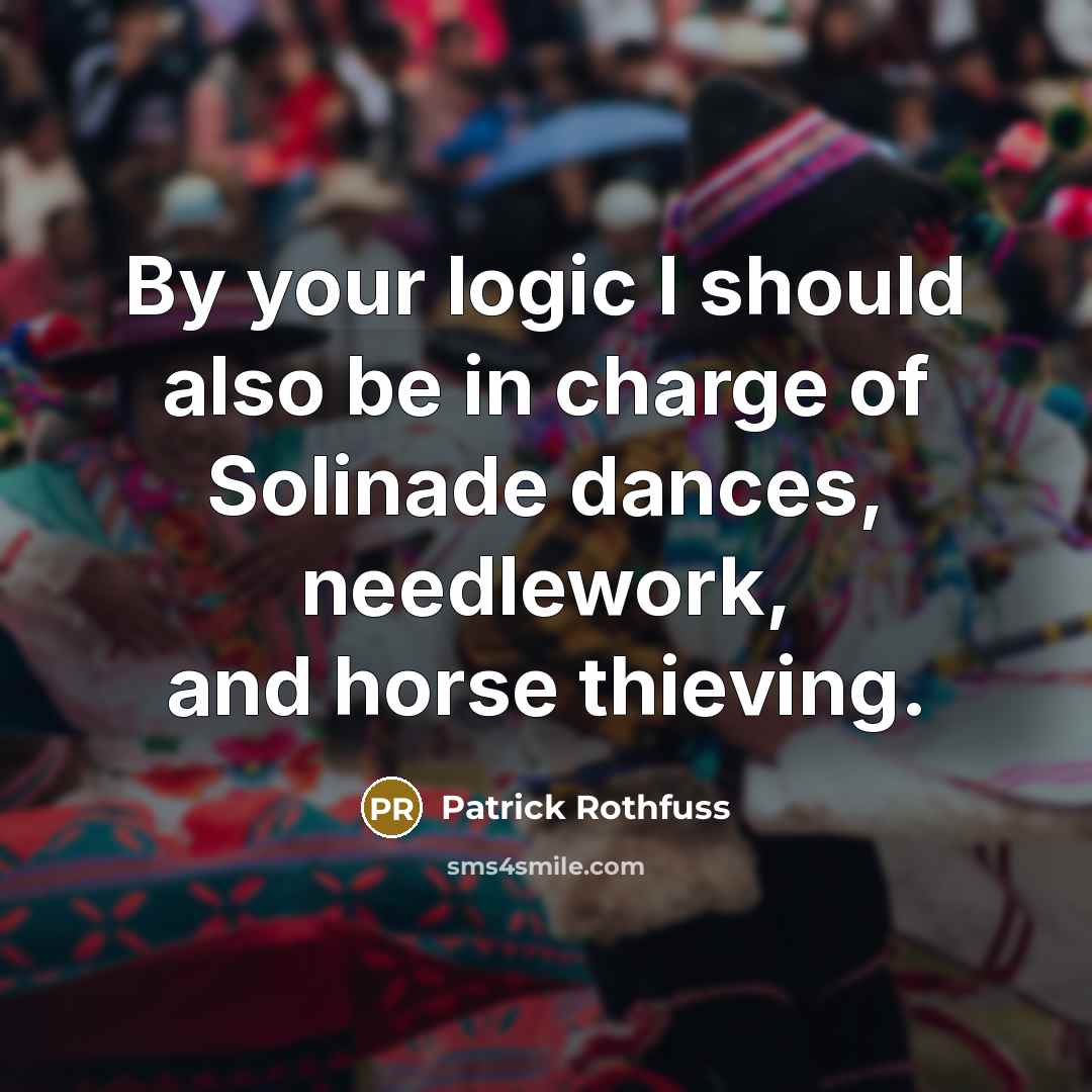 “By your logic I should also be in charge of Solinade dances, needlework, and horse thieving.” quote by Patrick Rothfuss