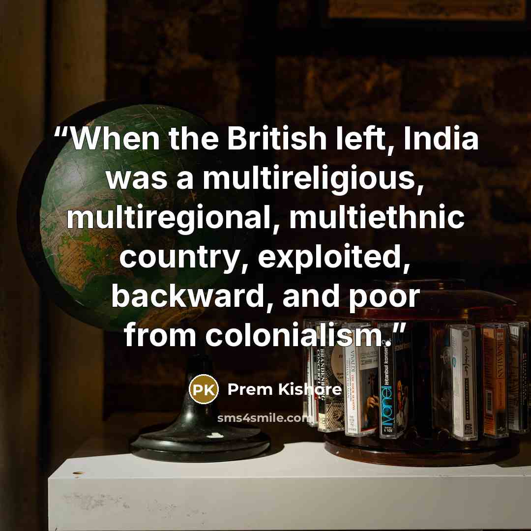 “When the British left, India was a multireligious, multiregional, multiethnic country, exploited, backward, and poor from colonialism.” quote by Prem Kishore