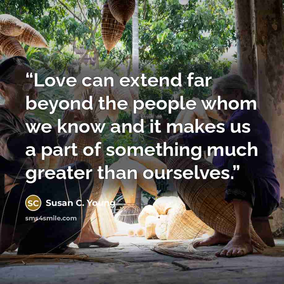 “Love can extend far beyond the people whom we know and it makes us a part of something much greater than ourselves.” quote by Susan C. Young