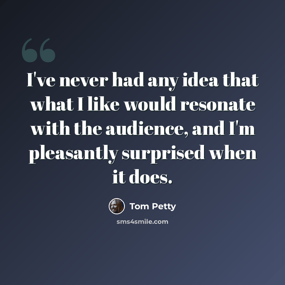 “I've never had any idea that what I like would resonate with the audience, and I'm pleasantly surprised when it does.” quote by Tom Petty