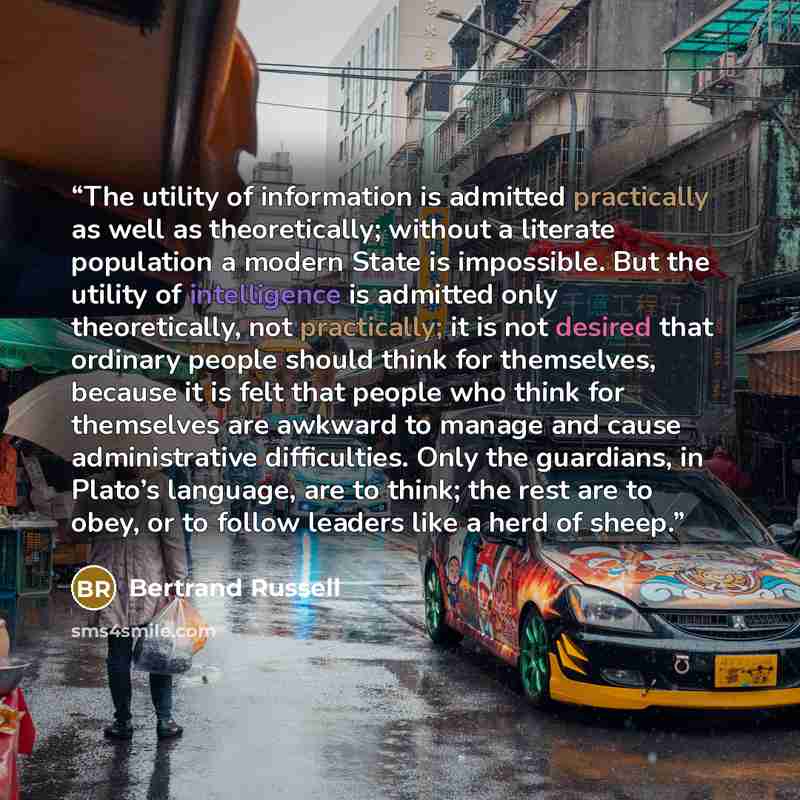 “The utility of information is admitted practically as well as theoretically; without a literate population a modern State is impossible. But the utility of intelligence is admitted only theoretically, not practically; it is not desired that ordinary people should think for themselves, because it…” quote by Bertrand Russell