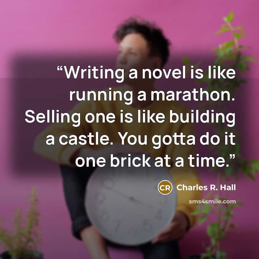 “Writing a novel is like running a marathon. Selling one is like building a castle. You gotta do it one brick at a time.” quote by Charles R. Hall