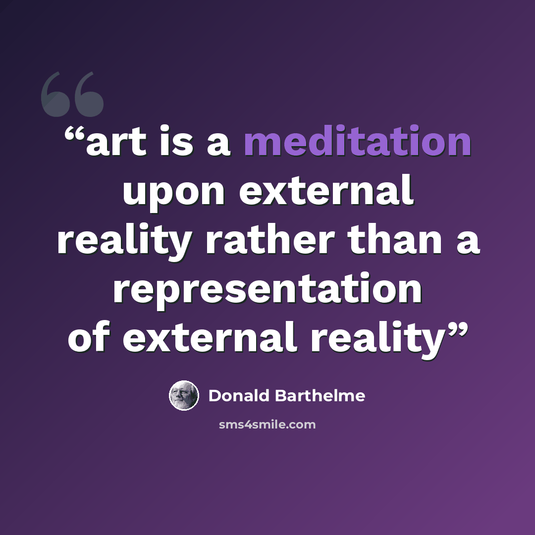 “art is a meditation upon external reality rather than a representation of external reality” quote by Donald Barthelme