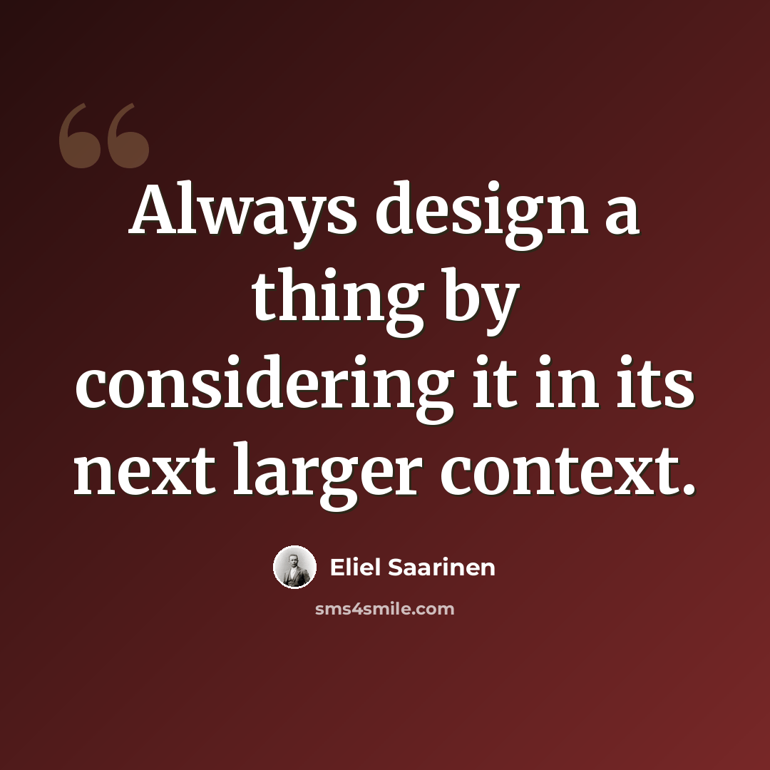 “Always design a thing by considering it in its next larger context.” quote by Eliel Saarinen