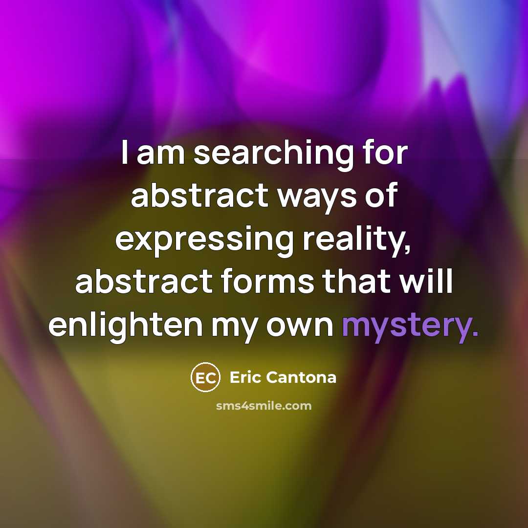 “I am searching for abstract ways of expressing reality, abstract forms that will enlighten my own mystery.” quote by Eric Cantona