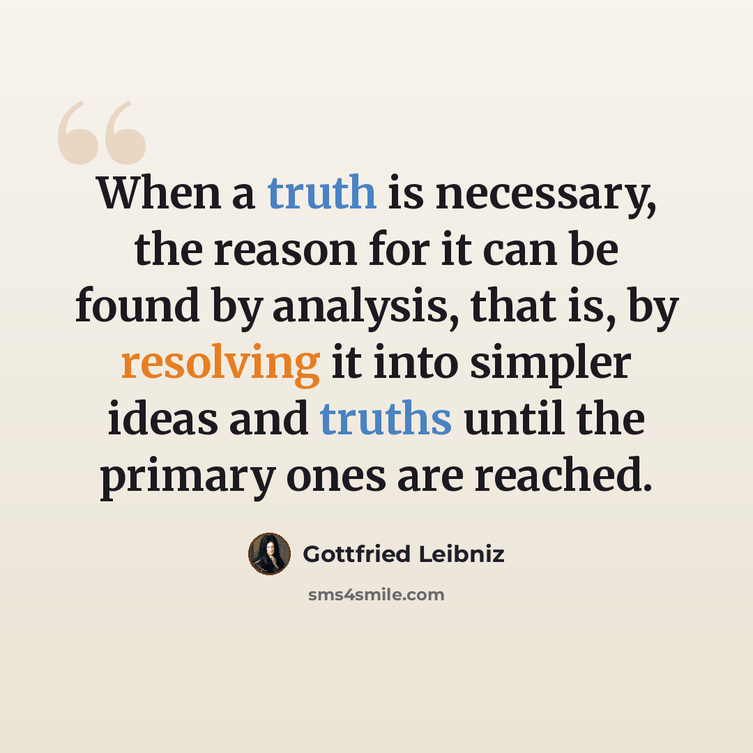 “When a truth is necessary, the reason for it can be found by analysis, that is, by resolving it into simpler ideas and truths until the primary ones are reached.” quote by Gottfried Leibniz
